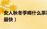 女人秋冬季喝什么茶减肥（女性喝什么茶减肥最快）