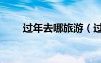 过年去哪旅游（过年适合去哪里玩）