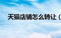 天猫店铺怎么转让（怎么转让天猫店铺）