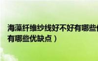 海藻纤维纱线好不好有哪些优缺点呢（海藻纤维纱线好不好有哪些优缺点）