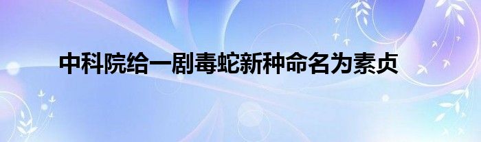 中科院给一剧毒蛇新种命名为素贞