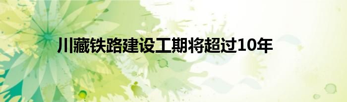 川藏铁路建设工期将超过10年