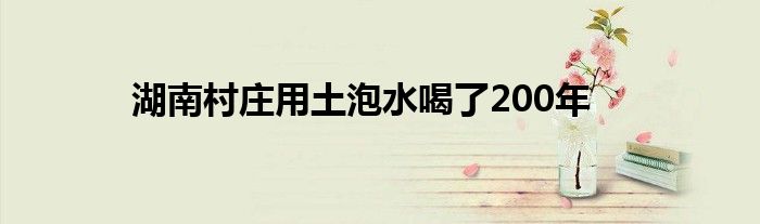 湖南村庄用土泡水喝了200年
