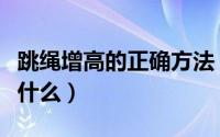 跳绳增高的正确方法（跳绳增高的正确方法是什么）