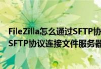 FileZilla怎么通过SFTP协议连接文件服务器（FileZilla通过SFTP协议连接文件服务器教程）