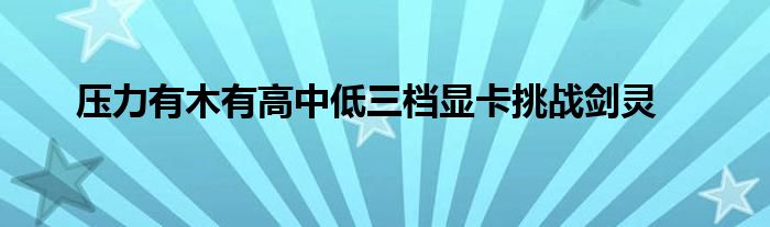 压力有木有高中低三档显卡挑战剑灵