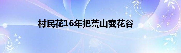村民花16年把荒山变花谷