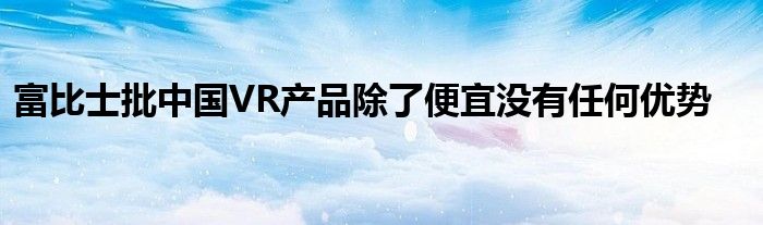 富比士批中国VR产品除了便宜没有任何优势