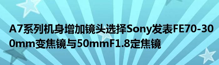 A7系列机身增加镜头选择Sony发表FE70