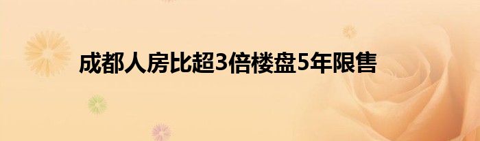 成都人房比超3倍楼盘5年限售