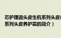 芯护理道头皮生机系列头皮养护霜（关于芯护理道头皮生机系列头皮养护霜的简介）