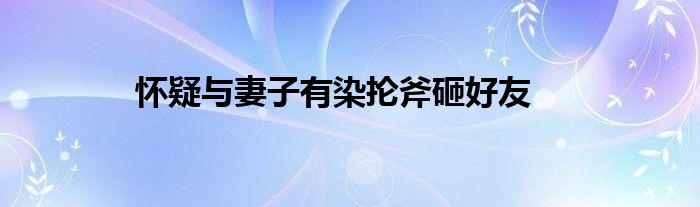 怀疑与妻子有染抡斧砸好友