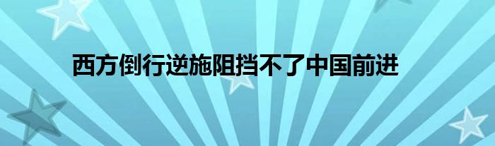 西方倒行逆施阻挡不了中国前进