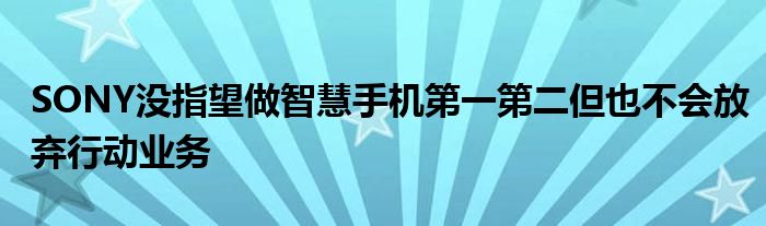 SONY没指望做智慧手机第一第二但也不会放弃行动业务