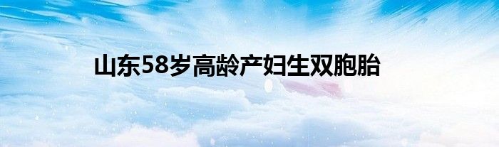 山东58岁高龄产妇生双胞胎