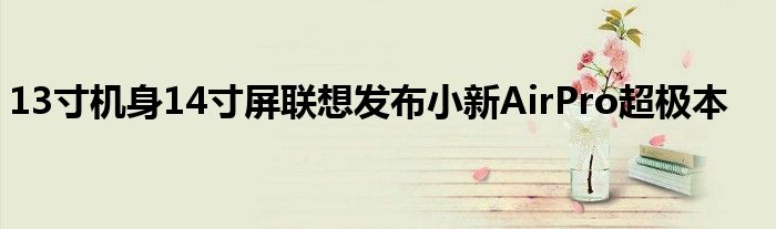 13寸机身14寸屏联想发布小新AirPro超极本