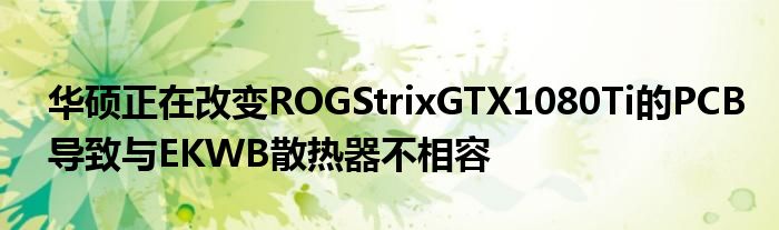 华硕正在改变ROGStrixGTX1080Ti的PCB导致与EKWB散热器不相容