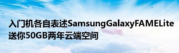 入门机各自表述SamsungGalaxyFAMELite送你50GB两年云端空间