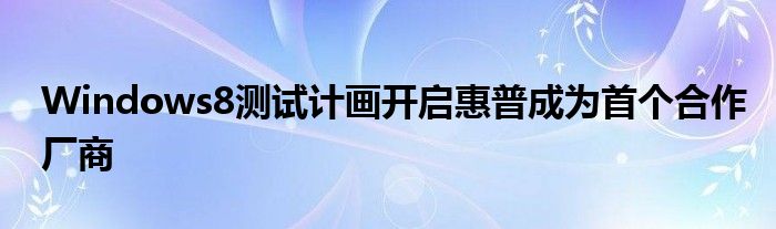 Windows8测试计画开启惠普成为首个合作厂商