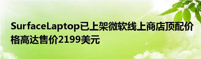 SurfaceLaptop已上架微软线上商店顶配价格高达售价2199美元