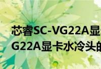 芯睿SC-VG22A显卡水冷头（关于芯睿SC-VG22A显卡水冷头的简介）