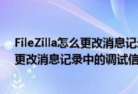FileZilla怎么更改消息记录中的调试信息为详细（FileZilla更改消息记录中的调试信息为详细教程）