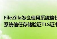 FileZilla怎么使用系统信任存储验证TLS证书（FileZilla使用系统信任存储验证TLS证书教程）