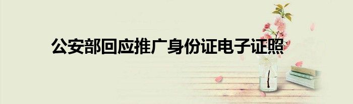 公安部回应推广身份证电子证照