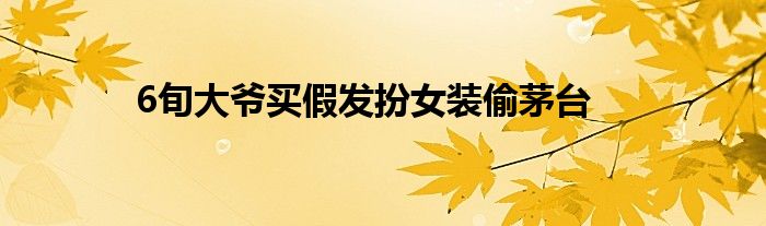 6旬大爷买假发扮女装偷茅台