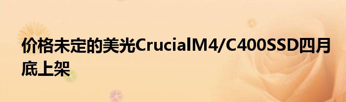 价格未定的美光CrucialM4/C400SSD四月底上架