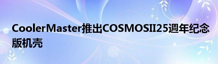 CoolerMaster推出COSMOSII25週年纪念版机壳