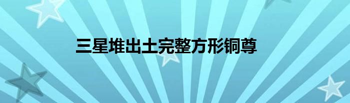 三星堆出土完整方形铜尊