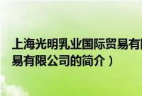 上海光明乳业国际贸易有限公司（关于上海光明乳业国际贸易有限公司的简介）