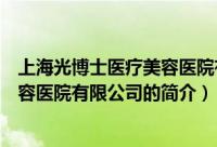 上海光博士医疗美容医院有限公司（关于上海光博士医疗美容医院有限公司的简介）