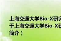 上海交通大学Bio-X研究院无锡临床转化医学研究中心（关于上海交通大学Bio-X研究院无锡临床转化医学研究中心的简介）