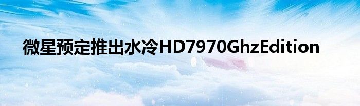 微星预定推出水冷HD7970GhzEdition