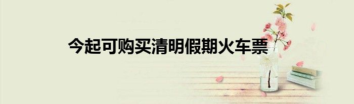 今起可购买清明假期火车票