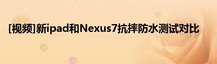 [视频]新ipad和Nexus7抗摔防水测试对比