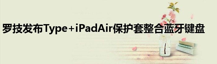 罗技发布Type+iPadAir保护套整合蓝牙键盘