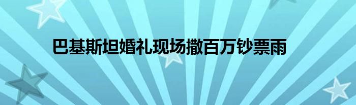巴基斯坦婚礼现场撒百万钞票雨