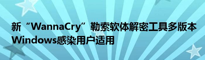 新“WannaCry”勒索软体解密工具多版本Windows感染用户适用