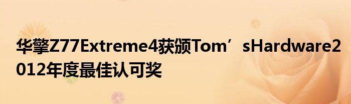 华擎Z77Extreme4获颁Tom’sHardware2012年度最佳认可奖