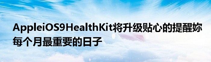 AppleiOS9HealthKit将升级贴心的提醒妳每个月最重要的日子