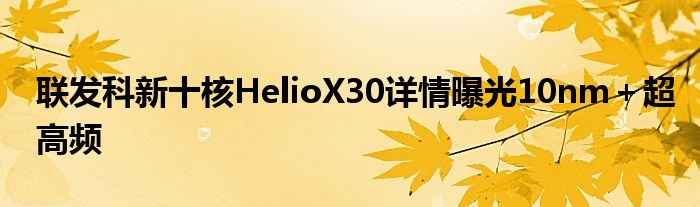 联发科新十核HelioX30详情曝光10nm＋超高频