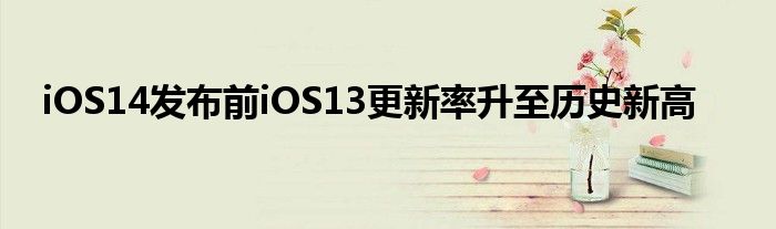 iOS14发布前iOS13更新率升至历史新高