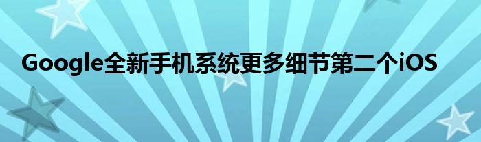 Google全新手机系统更多细节第二个iOS