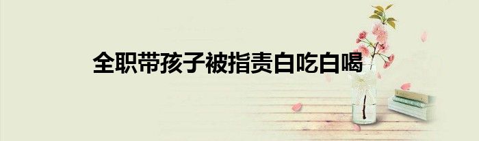 全职带孩子被指责白吃白喝