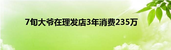 7旬大爷在理发店3年消费235万