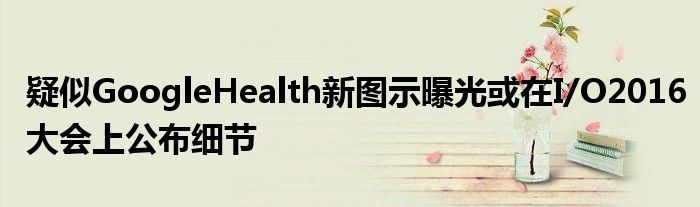 疑似GoogleHealth新图示曝光或在I/O2016大会上公布细节