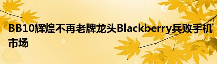 BB10辉煌不再老牌龙头Blackberry兵败手机市场